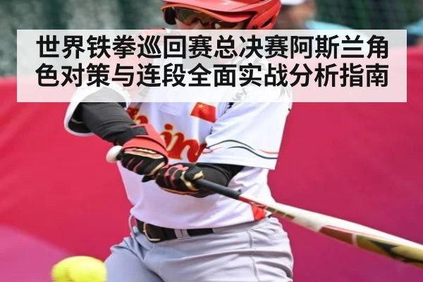 世界铁拳巡回赛总决赛阿斯兰角色对策与连段全面实战分析指南