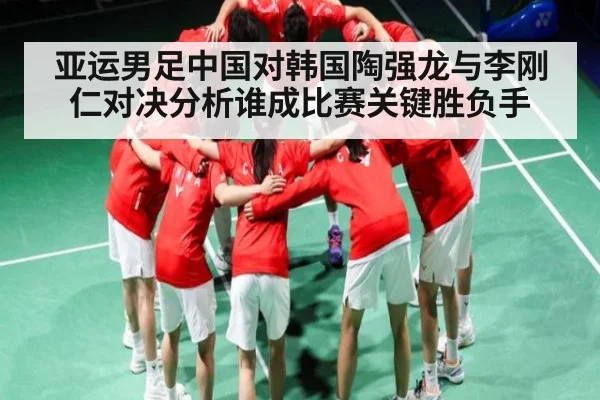 亚运男足中国对韩国陶强龙与李刚仁对决分析谁成比赛关键胜负手