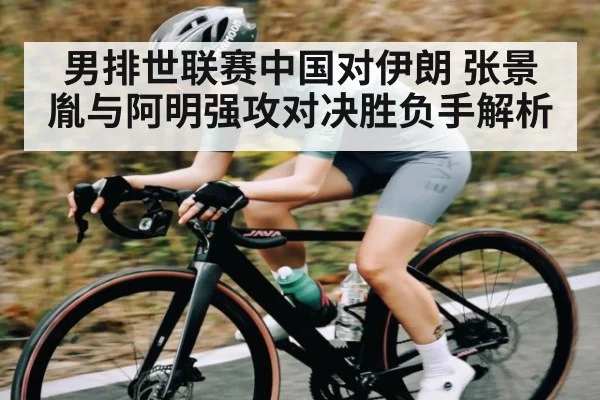 男排世联赛中国对伊朗 张景胤与阿明强攻对决胜负手解析