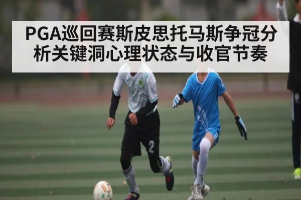 PGA巡回赛斯皮思托马斯争冠分析关键洞心理状态与收官节奏